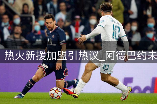 热火新援加盟引热议 阿德巴约未来成焦点
